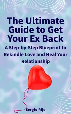 Ultimate Guide to Get Your Ex Back: A Step-by-Step Blueprint to Rekindle Love and Heal Your Relationship