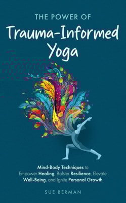 Power of Trauma-Informed Yoga: Mind-Body Techniques to Empower Healing, Bolster Resilience, Elevate Well-Being and Ignite Personal Growth