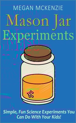 30 Mason Jar Experiments To Do With Your Kids: Fun and Easy Science Experiments You Can Do at Home