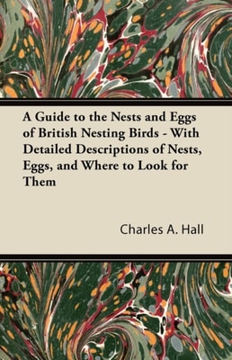 Guide to the Nests and Eggs of British Nesting Birds - With Detailed Descriptions of Nests, Eggs, and Where to Look for Them