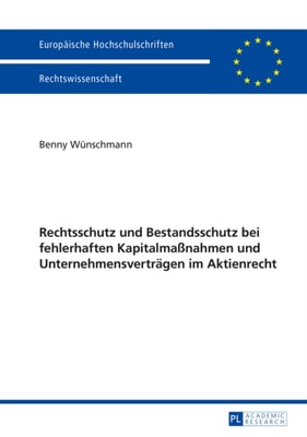 Rechtsschutz und Bestandsschutz bei fehlerhaften Kapitalmaßnahmen und Unternehmensvertraegen im Aktienrecht