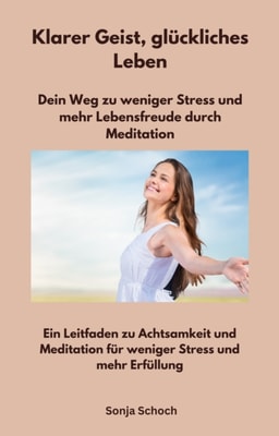 Klarer Geist, glückliches Leben - Dein Weg zu weniger Stress und mehr Lebensfreude durch Meditation