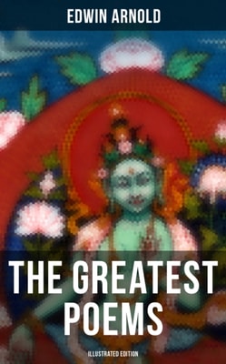Greatest Poems of Edwin Arnold (Illustrated Edition)