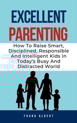 Excellent Parenting: How To Raise Smart, Disciplined, Responsible And Intelligent Kids In Today's Busy And Distracted World