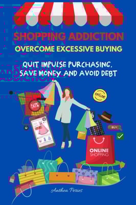 Shopping Addiction: Overcome Excessive Buying.  Quit Impulse Purchasing, Save Money And Avoid Debt