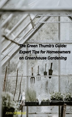 Green Thumb's Guide: Expert Tips for Homeowners on Greenhouse Gardening