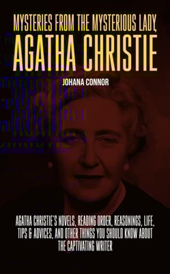 Mysteries from the Mysterious Lady, Agatha Christie: Agatha Christie's Novels, Reading Order, Reasonings, Life, Tips & Advices, and Other Things You Should Know About The Captivating Writer