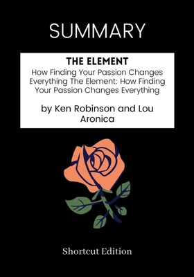 SUMMARY: The Element: How Finding Your Passion Changes Everything The Element How Finding Your Passion Changes Everything By Ken Robinson And Lou Aronica