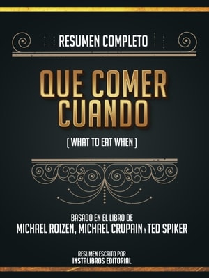 Resumen Completo: Que Comer Cuando (What To Eat When) - Basado En El Libro De Michael Roizen, Michael Crupain Y Ted Spiker