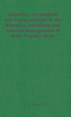 Canaries - A Complete and Practical Guide to the Breeding, Exhibiting and General Management of These Popular Birds