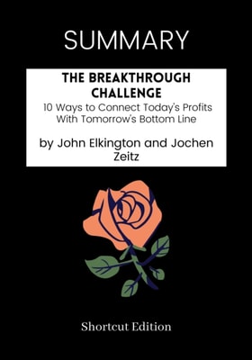 SUMMARY: The Breakthrough Challenge: 10 Ways To Connect Today's Profits With Tomorrow's Bottom Line By John Elkington And Jochen Zeitz