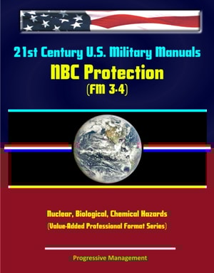 21st Century U.S. Military Manuals: NBC Protection (FM 3-4) Nuclear, Biological, Chemical Hazards (Value-Added Professional Format Series)
