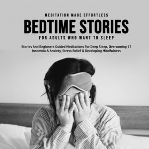 Bedtime Stories For Adults Who Want To Sleep 17 Stories And Beginners Guided Meditations For Deep Sleep, Overcoming Insomnia & Anxiety, Stress Relief & Developing Mindfulness