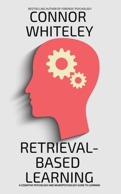 Retrieval-Based Learning: A Cognitive Psychology And Neuropsychology Guide To Learning