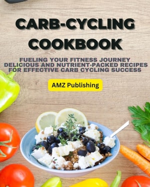 Carb-Cycling Cookbook : Fueling Your Fitness Journey  Delicious and Nutrient-Packed Recipes for Effective Carb Cycling Success