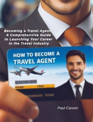 How To Become A Travel Agent: Becoming a Travel Agent: A Comprehensive Guide to Launching Your Career in the Travel Industry