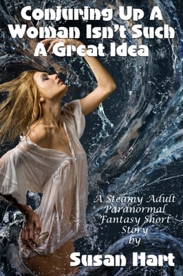 Conjuring Up A Woman Isn't Such A Great Idea (A Steamy Adult Paranormal Fantasy Short Story)