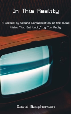 In This Reality: A Second by Second Consideration of the Music Video &quote;You Got Lucky&quote; by Tom Petty
