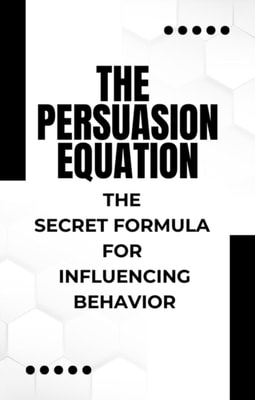 Persuasion Equation: The Secret Formula for Influencing Behavior