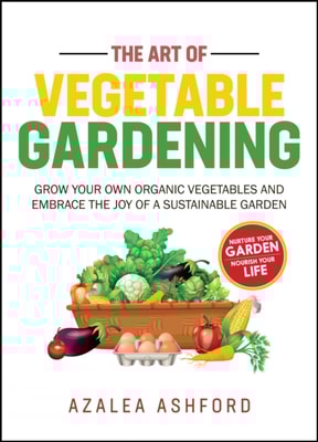 Art of Vegetable Gardening: Grow Your Own Organic Vegetables and Embrace the Joy of a Sustainable Garden