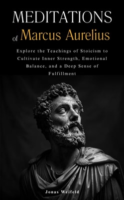 Meditations of Marcus Aurelius: Explore the Teachings of Stoicism to Cultivate Inner Strength, Emotional Balance, and a Deep Sense of Fulfillment