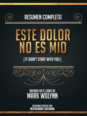 Resumen Completo: Este Dolor No Es Mio (It Didn't Start With You) - Basado En El Libro De Mark Wolynn