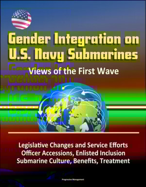 Gender Integration on U.S. Navy Submarines: Views of the First Wave - Legislative Changes and Service Efforts, Officer Accessions, Enlisted Inclusion, Submarine Culture, Benefits, Treatment
