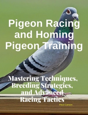Pigeon Racing and Homing Pigeon Training : Mastering Techniques, Breeding Strategies, and Advanced Racing Tactics