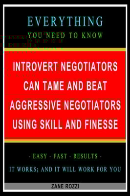 Introvert Negotiators Can Tame and Beat Aggressive Negotiators Using Skill and Finesse: Everything You Need to Know - Easy Fast Results - It Works; and It Will Work for You