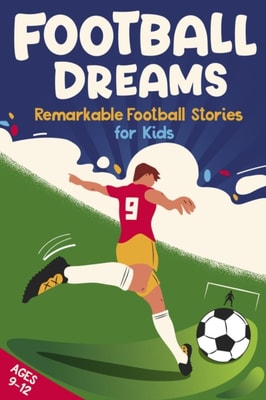 Football Dreams - Remarkable Football Stories for Kids : How 13 Footballers Overcame Challenges and Became Legends (ages 9-12)