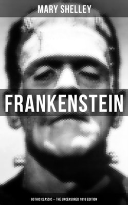 Frankenstein (Gothic Classic - The Uncensored 1818 Edition) 