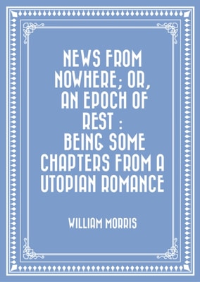 News from Nowhere; Or, An Epoch of Rest : Being Some Chapters from a Utopian Romance