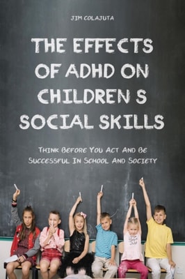 Effects of Adhd on Children's Social Skills Think Before you act and be Successful in School and Society