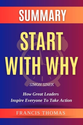 Summary Of Start With Why By Simon Sinek-How Great Leaders Inspire Everyone to Take Action