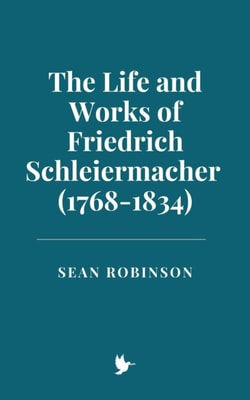 Life and Works of Friedrich Schleiermacher (1768-1834)
