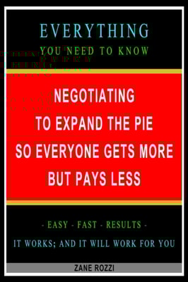 Negotiating to Expand the Pie so Everyone Gets More but Pays Less: Everything You Need to Know - Easy Fast Results - It Works; and It Will Work for You