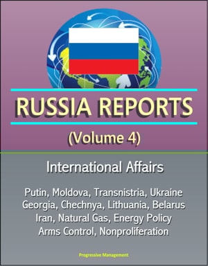 Russia Reports (Volume 4) - International Affairs, Putin, Moldova, Transnistria, Ukraine, Georgia, Chechnya, Lithuania, Belarus, Iran, Natural Gas, Energy Policy, Arms Control, Nonproliferation