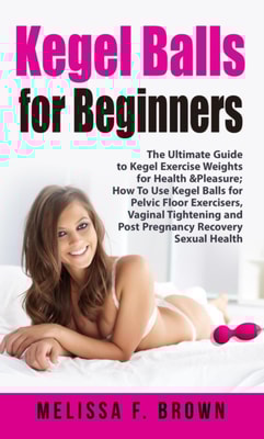 Kegel Balls for Beginners: The Ultimate Guide to Kegel Exercise Weights for Health & Pleasure; How to Use Kegel Balls for Pelvic Floor Exercisers, Vaginal Tightening and Post Pregnancy Recovery