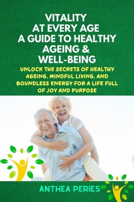 Vitality at Every Age: A Guide to Healthy Ageing and Well-Being Unlock the Secrets of Healthy Ageing, Mindful Living, and Boundless Energy for a Life Full of Joy and Purpose
