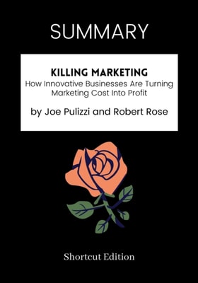 SUMMARY: Killing Marketing: How Innovative Businesses Are Turning Marketing Cost Into Profit By Joe Pulizzi And Robert Rose