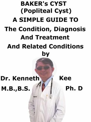 Baker's Cyst, (Popliteal Cyst) A Simple Guide To The Condition, Diagnosis, Treatment And Related Conditions