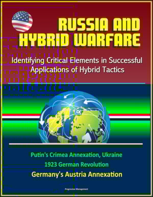 Russia and Hybrid Warfare: Identifying Critical Elements in Successful Applications of Hybrid Tactics - Putin's Crimea Annexation, Ukraine, 1923 German Revolution, Germany's Austria Annexation