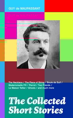 Collected Short Stories: The Necklace + The Piece of String + Boule de Suif + Mademoiselle Fifi + Pierrot + Two Friends + La Maison Tellier + Ghosts and much more