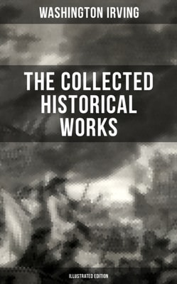 Collected Historical Works of Washington Irving (Illustrated Edition)