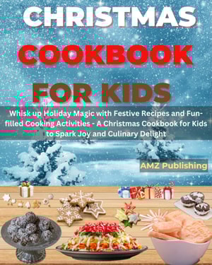 Christmas Cookbook for Kids : Whisk up Holiday Magic with Festive Recipes and Fun-filled Cooking Activities - A Christmas Cookbook for Kids to Spark Joy and Culinary Delight