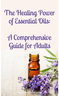 Healing Power of Essential Oils:  A Comprehensive Guide for Adults