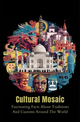 Cultural Mosaic: Fascinating Facts About Traditions And Customs Around The World