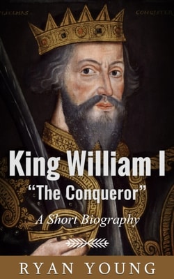 King William I &quote;The Conqueror&quote;: A Short Biography