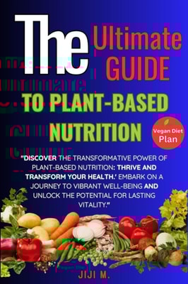 Ultimate Guide to Plant-Based Nutrition: Thrive and Transform Your Health