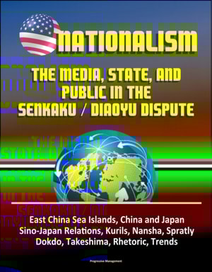 Nationalism: The Media, State, and Public in the Senkaku / Diaoyu Dispute - East China Sea Islands, China and Japan, Sino-Japan Relations, Kurils, Nansha, Spratly, Dokdo, Takeshima, Rhetoric, Trends